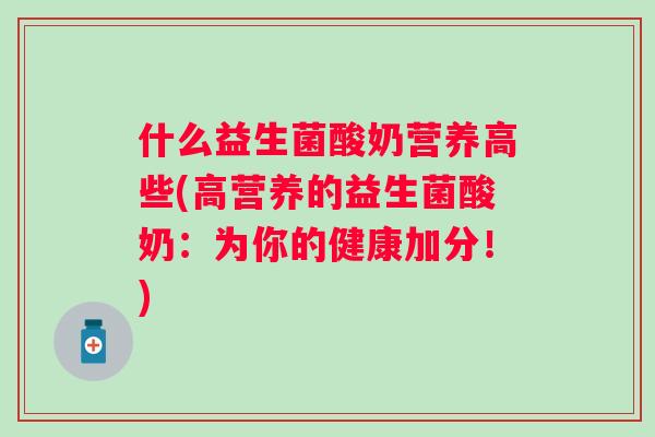什么益生菌酸奶营养高些(高营养的益生菌酸奶:为你的健康加分!) 什么益生菌酸奶营养高些(高营养的益生菌酸奶:为你的健康加分!)