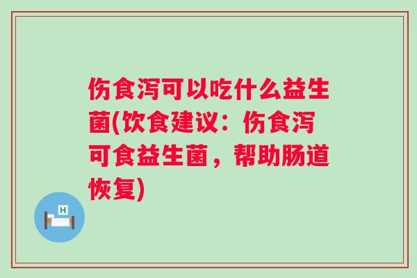 伤食泻可以吃什么益生菌(饮食建议：伤食泻可食益生菌，帮助肠道恢复)