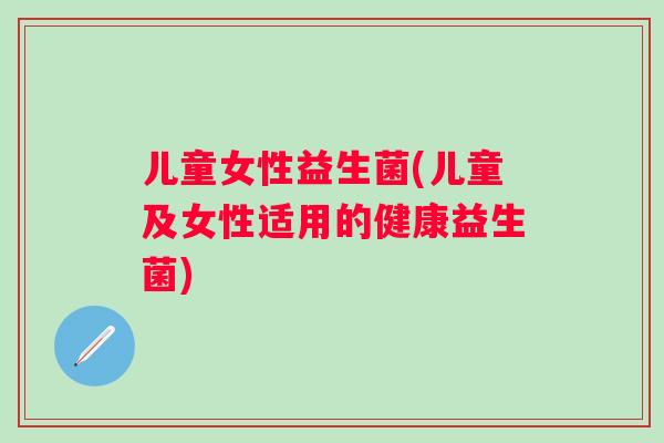 儿童女性益生菌(儿童及女性适用的健康益生菌)
