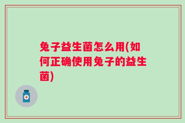 兔子益生菌怎么用(如何正确使用兔子的益生菌)