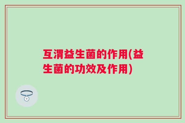 互渭益生菌的作用(益生菌的功效及作用) 互渭益生菌的作用(益生菌的功效及作用)