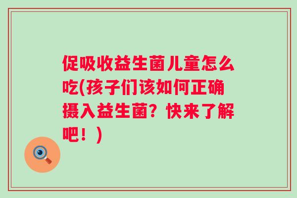 促吸收益生菌儿童怎么吃(孩子们该如何正确摄入益生菌？快来了解吧！)