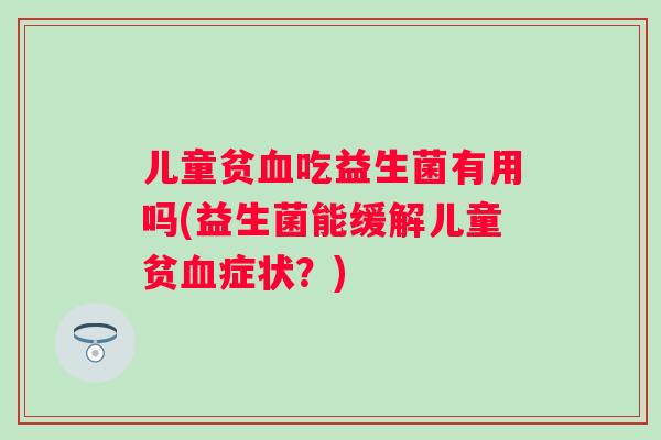 儿童贫吃益生菌有用吗(益生菌能缓解儿童贫症状?) 儿童贫吃益生菌有用吗(益生菌能缓解儿童贫症状?)