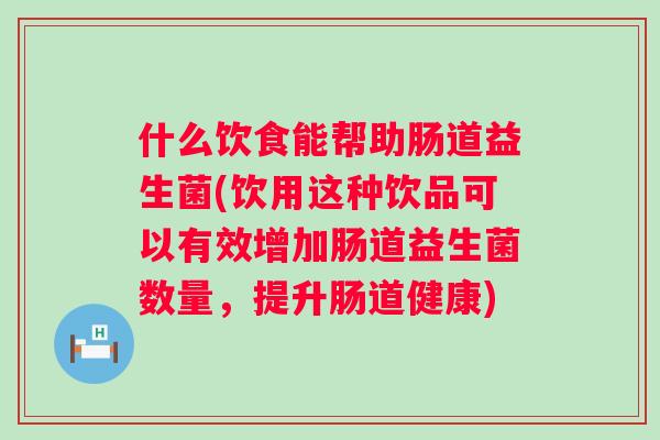 什么饮食能帮助肠道益生菌(饮用这种饮品可以有效增加肠道益生菌数量,提升肠道健康) 什么饮食能帮助肠道益生菌(饮用这种饮品可以有效增加肠道益生菌数量,提升肠道健康)