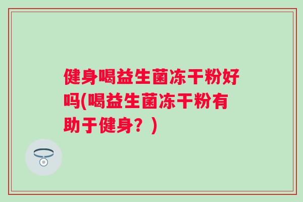健身喝益生菌冻干粉好吗(喝益生菌冻干粉有助于健身?) 健身喝益生菌冻干粉好吗(喝益生菌冻干粉有助于健身?)