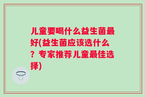 儿童要喝什么益生菌好(益生菌应该选什么?专家推荐儿童佳选择) 儿童要喝什么益生菌好(益生菌应该选什么?专家推荐儿童佳选择)