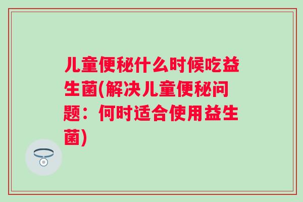 儿童什么时候吃益生菌(解决儿童问题：何时适合使用益生菌)