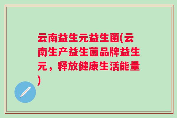 云南益生元益生菌(云南生产益生菌品牌益生元,释放健康生活能量) 云南益生元益生菌(云南生产益生菌品牌益生元,释放健康生活能量)