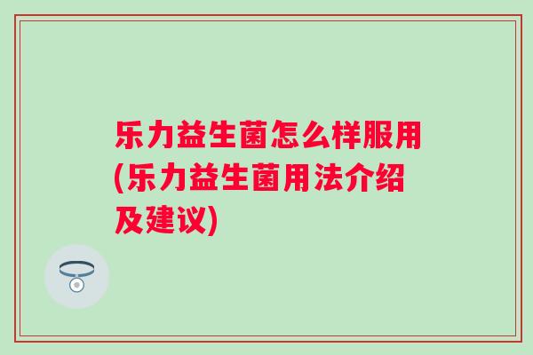 乐力益生菌怎么样服用(乐力益生菌用法介绍及建议)