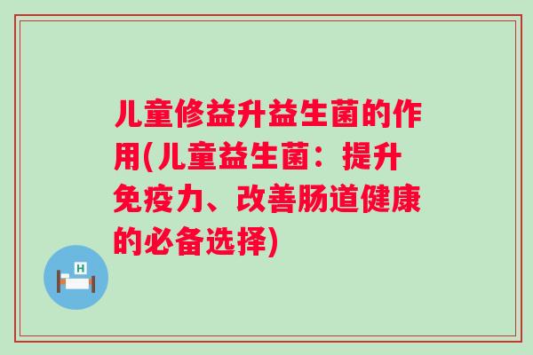儿童修益升益生菌的作用(儿童益生菌：提升力、改善肠道健康的必备选择)