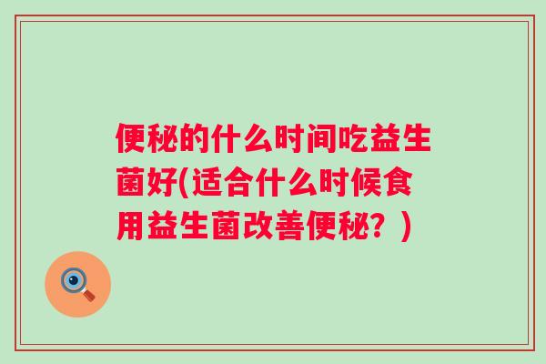 的什么时间吃益生菌好(适合什么时候食用益生菌改善？)