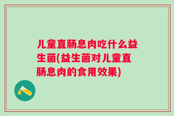 儿童直肠息肉吃什么益生菌(益生菌对儿童直肠息肉的食用效果) 儿童直肠息肉吃什么益生菌(益生菌对儿童直肠息肉的食用效果)