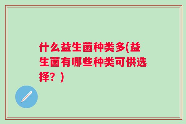 什么益生菌种类多(益生菌有哪些种类可供选择？)