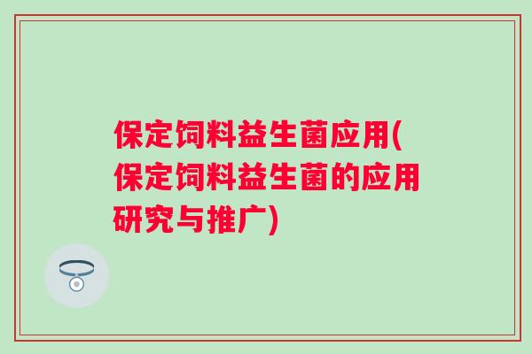 保定饲料益生菌应用(保定饲料益生菌的应用研究与推广)