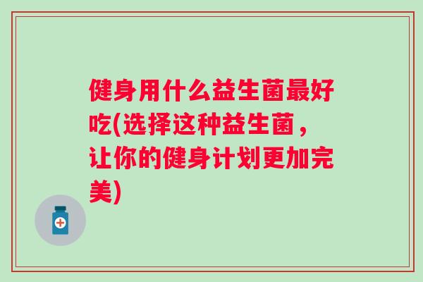 健身用什么益生菌好吃(选择这种益生菌，让你的健身计划更加完美)