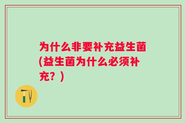 为什么非要补充益生菌(益生菌为什么必须补充?) 为什么非要补充益生菌(益生菌为什么必须补充?)