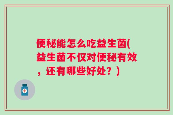 能怎么吃益生菌(益生菌不仅对有效,还有哪些好处?) 能怎么吃益生菌(益生菌不仅对有效,还有哪些好处?)