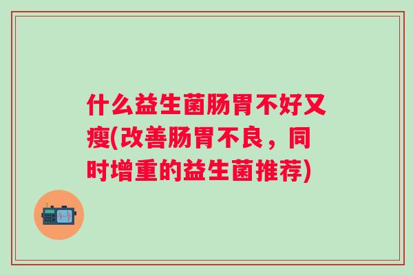 什么益生菌肠胃不好又瘦(改善肠胃不良，同时增重的益生菌推荐)