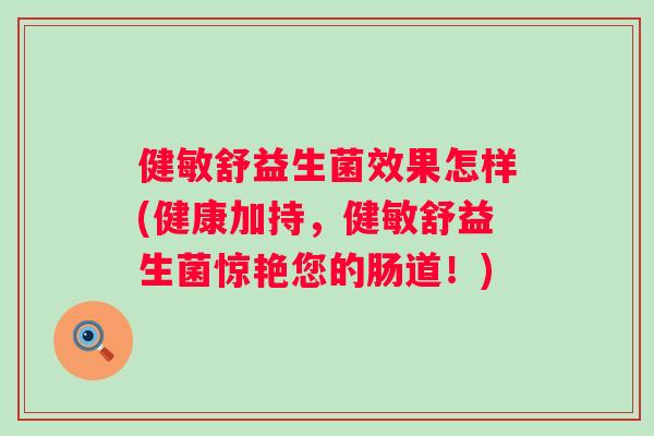健敏舒益生菌效果怎样(健康加持,健敏舒益生菌惊艳您的肠道!) 健敏舒益生菌效果怎样(健康加持,健敏舒益生菌惊艳您的肠道!)