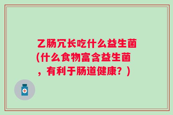 乙肠冗长吃什么益生菌(什么食物富含益生菌，有利于肠道健康？)