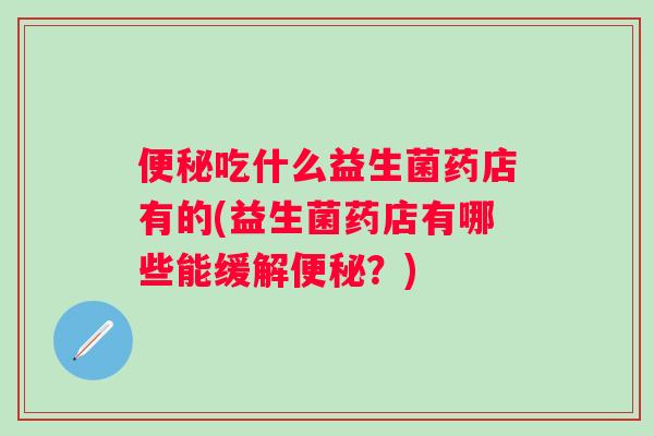 吃什么益生菌药店有的(益生菌药店有哪些能缓解？)