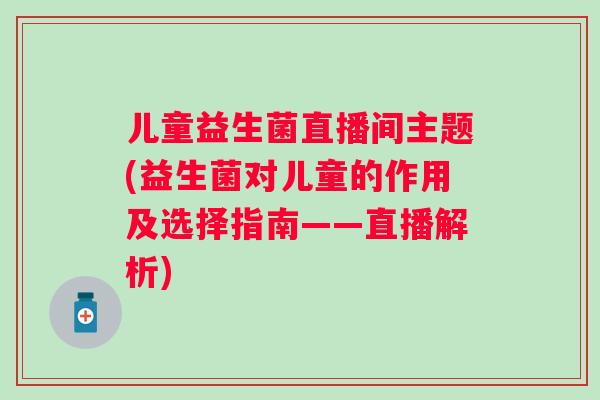 儿童益生菌直播间主题(益生菌对儿童的作用及选择指南——直播解析) 儿童益生菌直播间主题(益生菌对儿童的作用及选择指南——直播解析)