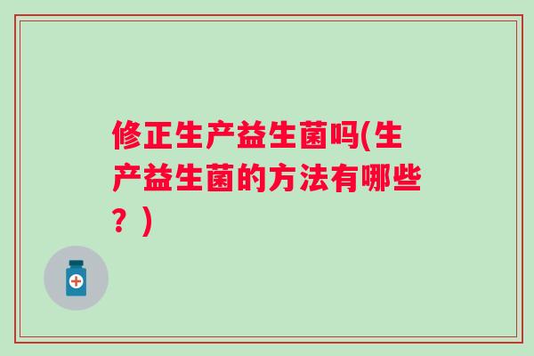修正生产益生菌吗(生产益生菌的方法有哪些？)