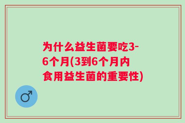 为什么益生菌要吃3-6个月(3到6个月内食用益生菌的重要性)