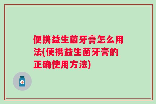 便携益生菌牙膏怎么用法(便携益生菌牙膏的正确使用方法) 便携益生菌牙膏怎么用法(便携益生菌牙膏的正确使用方法)