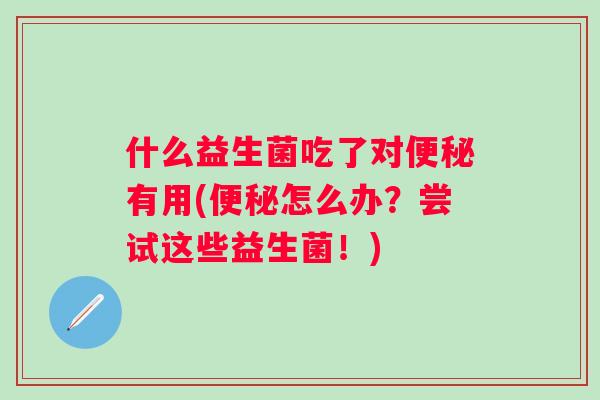 什么益生菌吃了对有用(怎么办?尝试这些益生菌!) 什么益生菌吃了对有用(怎么办?尝试这些益生菌!)