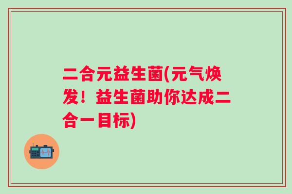 二合元益生菌(元气焕发！益生菌助你达成二合一目标)
