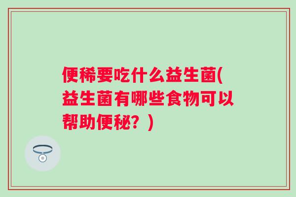 便稀要吃什么益生菌(益生菌有哪些食物可以帮助?) 便稀要吃什么益生菌(益生菌有哪些食物可以帮助?)
