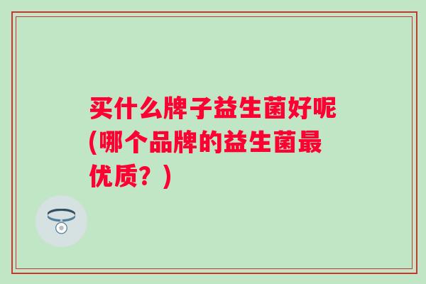 买什么牌子益生菌好呢(哪个品牌的益生菌优质?) 买什么牌子益生菌好呢(哪个品牌的益生菌优质?)