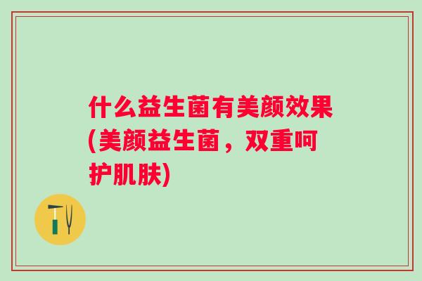 什么益生菌有美颜效果(美颜益生菌，双重呵护)