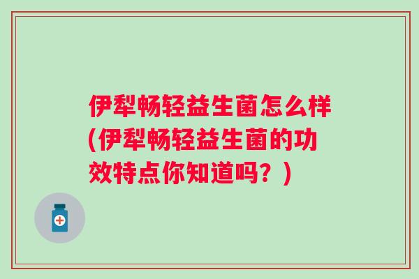 伊犁畅轻益生菌怎么样(伊犁畅轻益生菌的功效特点你知道吗?) 伊犁畅轻益生菌怎么样(伊犁畅轻益生菌的功效特点你知道吗?)
