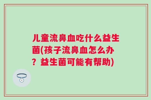 儿童流鼻吃什么益生菌(孩子流鼻怎么办?益生菌可能有帮助) 儿童流鼻吃什么益生菌(孩子流鼻怎么办?益生菌可能有帮助)