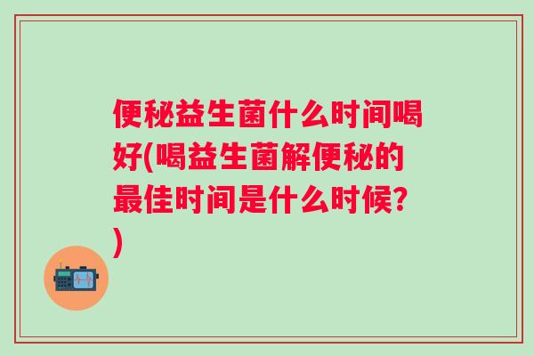 益生菌什么时间喝好(喝益生菌解的佳时间是什么时候?) 益生菌什么时间喝好(喝益生菌解的佳时间是什么时候?)