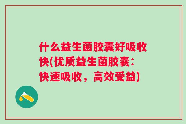 什么益生菌胶囊好吸收快(优质益生菌胶囊:快速吸收,高效受益) 什么益生菌胶囊好吸收快(优质益生菌胶囊:快速吸收,高效受益)