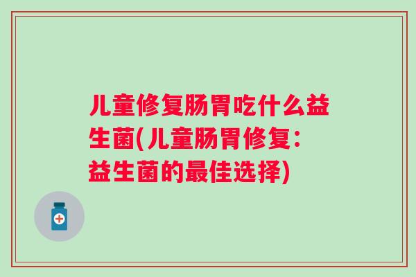 儿童修复肠胃吃什么益生菌(儿童肠胃修复：益生菌的佳选择)
