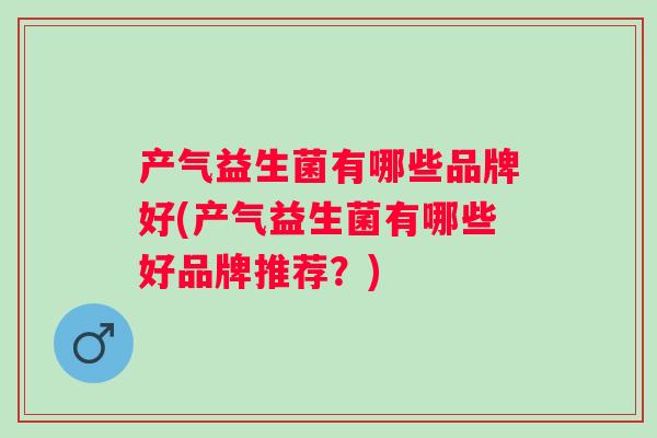 产气益生菌有哪些品牌好(产气益生菌有哪些好品牌推荐？)