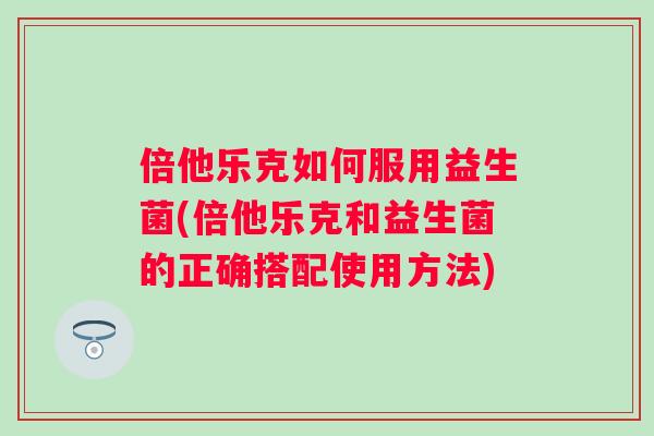 倍他乐克如何服用益生菌(倍他乐克和益生菌的正确搭配使用方法) 倍他乐克如何服用益生菌(倍他乐克和益生菌的正确搭配使用方法)
