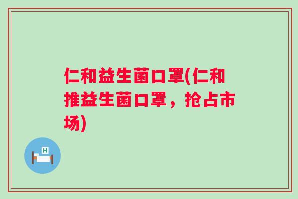 仁和益生菌口罩(仁和推益生菌口罩，抢占市场)