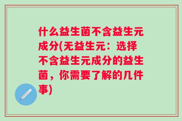 什么益生菌不含益生元成分(无益生元:选择不含益生元成分的益生菌,你需要了解的几件事) 什么益生菌不含益生元成分(无益生元:选择不含益生元成分的益生菌,你需要了解的几件事)