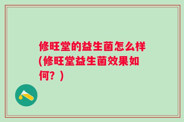 修旺堂的益生菌怎么样(修旺堂益生菌效果如何？)