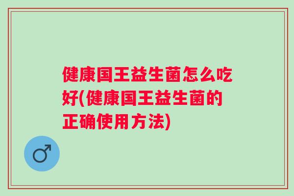 健康国王益生菌怎么吃好(健康国王益生菌的正确使用方法) 健康国王益生菌怎么吃好(健康国王益生菌的正确使用方法)