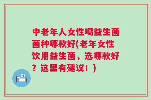 中老年人女性喝益生菌菌种哪款好(老年女性饮用益生菌,选哪款好?这里有建议!) 中老年人女性喝益生菌菌种哪款好(老年女性饮用益生菌,选哪款好?这里有建议!)