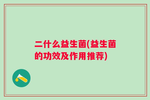 二什么益生菌(益生菌的功效及作用推荐) 二什么益生菌(益生菌的功效及作用推荐)
