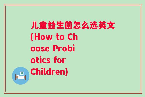 儿童益生菌怎么选英文(How to Choose Probiotics for Children) 儿童益生菌怎么选英文(How to Choose Probiotics for Children)