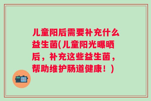 儿童阳后需要补充什么益生菌(儿童阳光曝晒后,补充这些益生菌,帮助维护肠道健康!) 儿童阳后需要补充什么益生菌(儿童阳光曝晒后,补充这些益生菌,帮助维护肠道健康!)