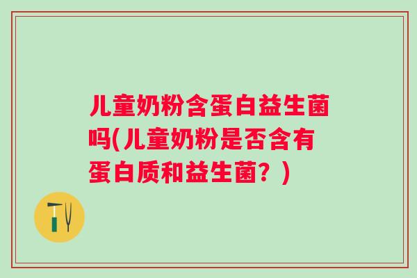 儿童奶粉含蛋白益生菌吗(儿童奶粉是否含有蛋白质和益生菌?) 儿童奶粉含蛋白益生菌吗(儿童奶粉是否含有蛋白质和益生菌?)